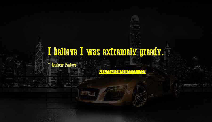Wise Mentor Quotes By Andrew Fastow: I believe I was extremely greedy.
