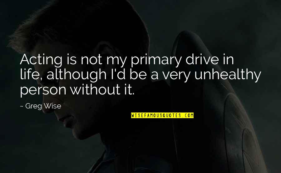 Wise Person Quotes By Greg Wise: Acting is not my primary drive in life, Wise Person Quotes By Greg Wise: Acting is not my primary drive in life,