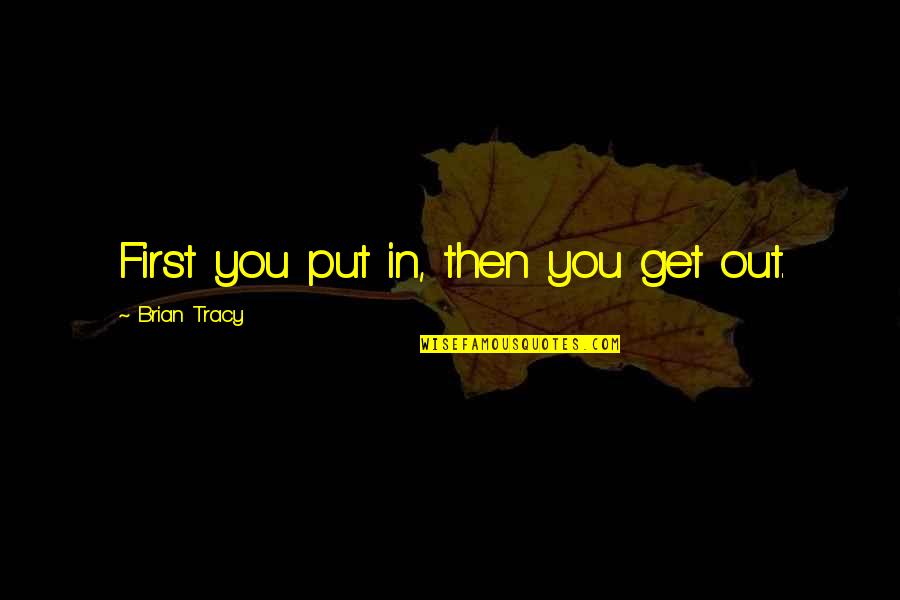 Wise Words Famous Quotes By Brian Tracy: First you put in, then you get out. Wise Words Famous Quotes By Brian Tracy: First you put in, then you get out.