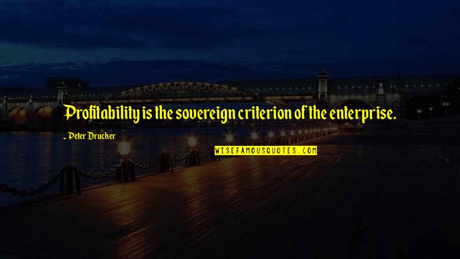 Wise Words Famous Quotes By Peter Drucker: Profitability is the sovereign criterion of the enterprise. Wise Words Famous Quotes By Peter Drucker: Profitability is the sovereign criterion of the enterprise.