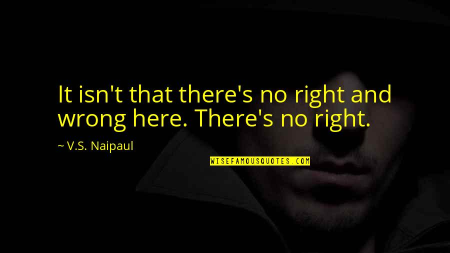 Wise Words Short Quotes By V.S. Naipaul: It isn't that there's no right and wrong