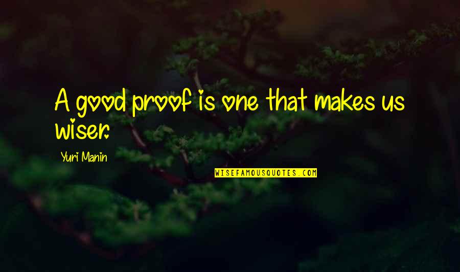 Wiser Quotes By Yuri Manin: A good proof is one that makes us Wiser Quotes By Yuri Manin: A good proof is one that makes us
