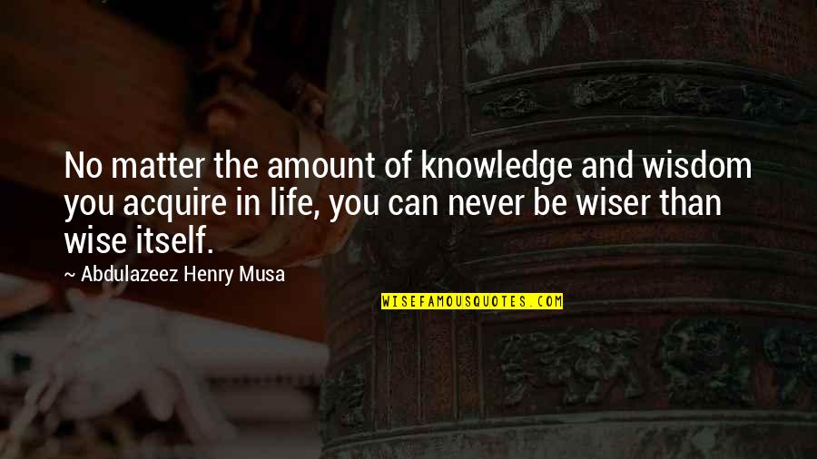 Wiser Than Quotes By Abdulazeez Henry Musa: No matter the amount of knowledge and wisdom