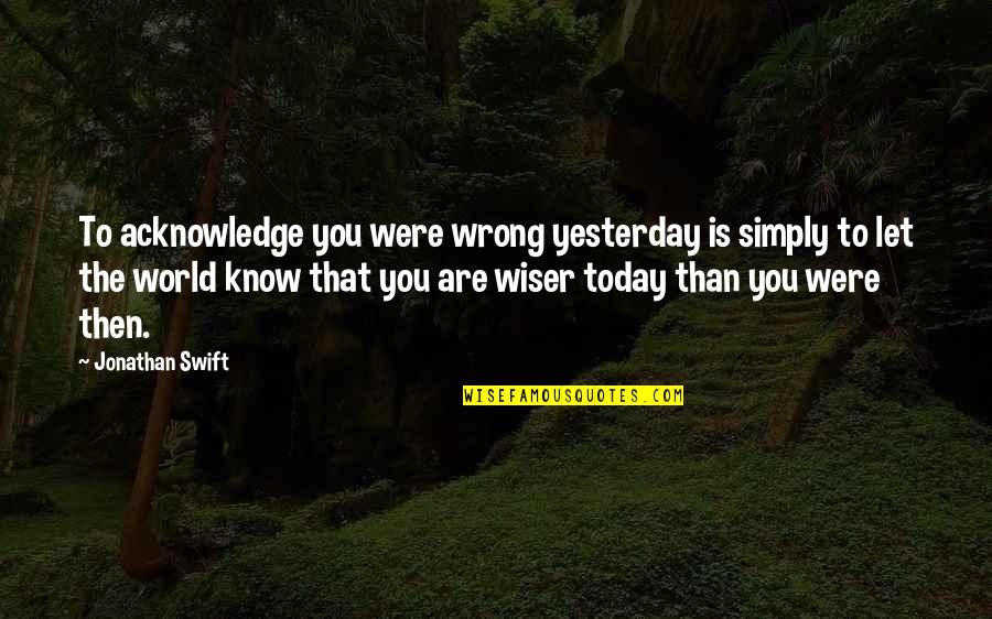 Wiser Than Quotes By Jonathan Swift: To acknowledge you were wrong yesterday is simply