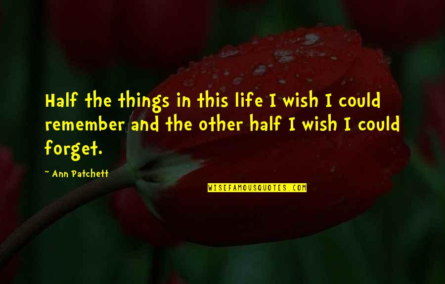Wish Could Forget You Quotes By Ann Patchett: Half the things in this life I wish Wish Could Forget You Quotes By Ann Patchett: Half the things in this life I wish