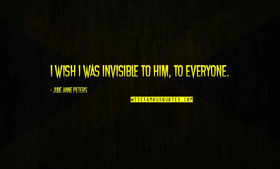 Wish Everyone The Best Quotes By Julie Anne Peters: I wish I was invisible to him, to Wish Everyone The Best Quotes By Julie Anne Peters: I wish I was invisible to him, to