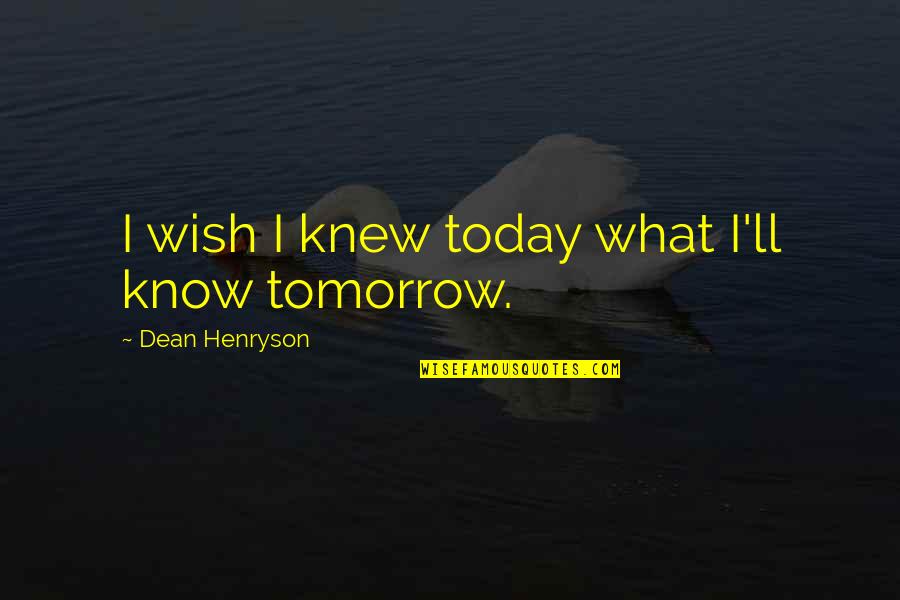 Wish For Tomorrow Quotes By Dean Henryson: I wish I knew today what I'll know Wish For Tomorrow Quotes By Dean Henryson: I wish I knew today what I'll know