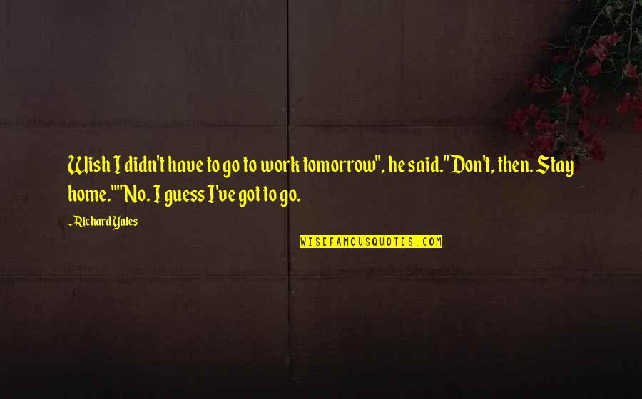 Wish For Tomorrow Quotes By Richard Yates: Wish I didn't have to go to work Wish For Tomorrow Quotes By Richard Yates: Wish I didn't have to go to work