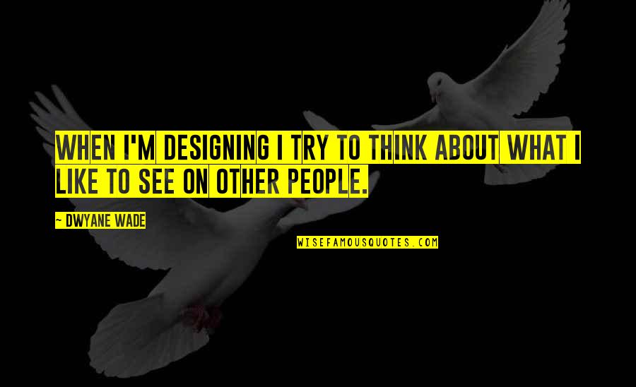 Wish Granter Quotes By Dwyane Wade: When I'm designing I try to think about