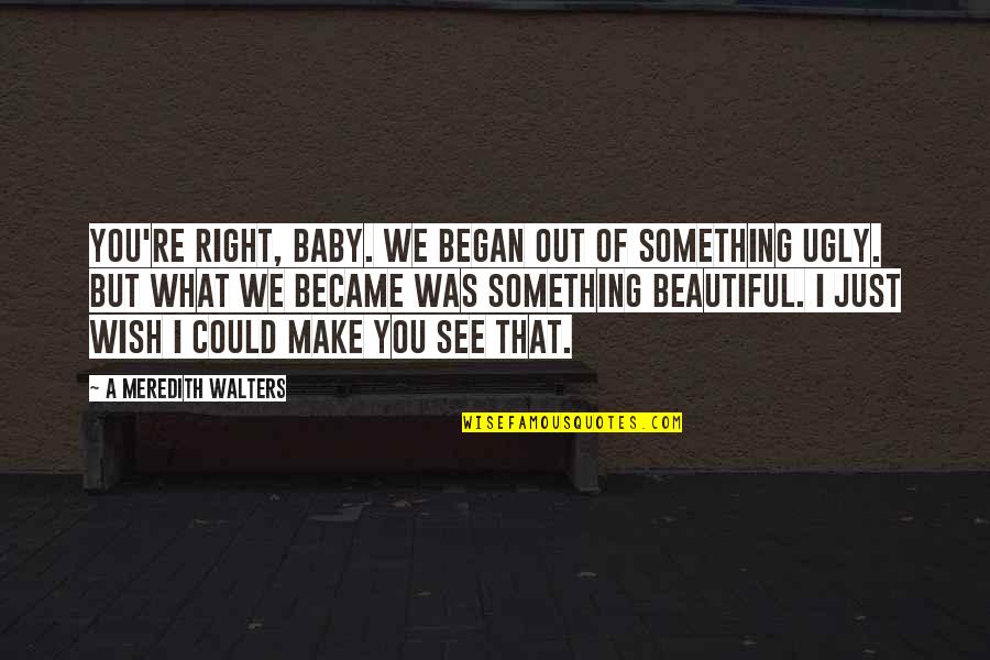 Wish I Could See You Quotes By A Meredith Walters: You're right, baby. We began out of something