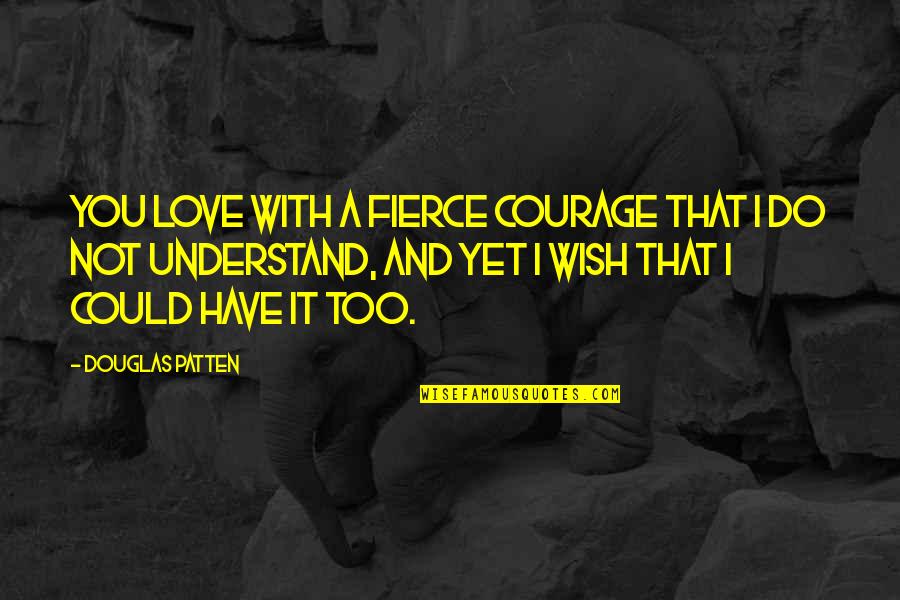 Wish I Could Understand Quotes By Douglas Patten: You love with a fierce courage that I