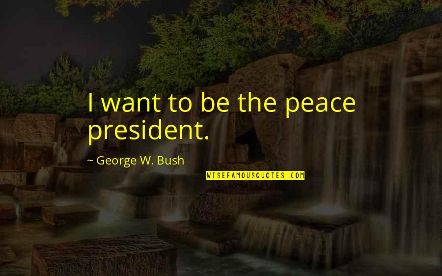 Wish I Knew How You Feel Quotes By George W. Bush: I want to be the peace president.