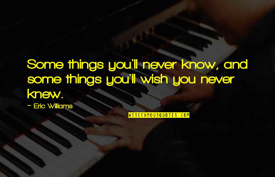 Wish I Never Knew You Quotes By Eric Williams: Some things you'll never know, and some things