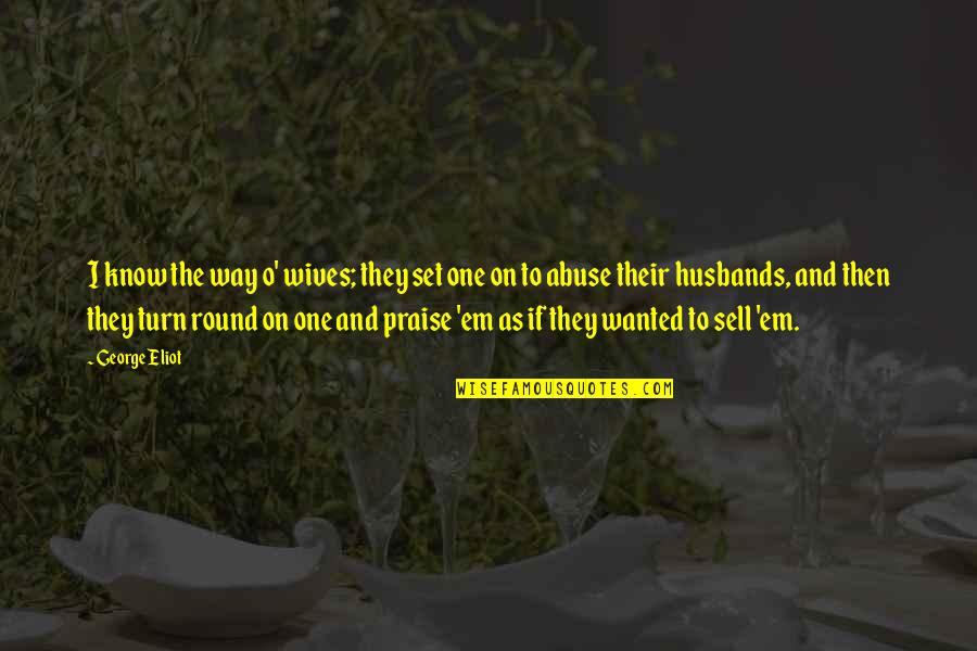 Wish I Never Said That Quotes By George Eliot: I know the way o' wives; they set Wish I Never Said That Quotes By George Eliot: I know the way o' wives; they set