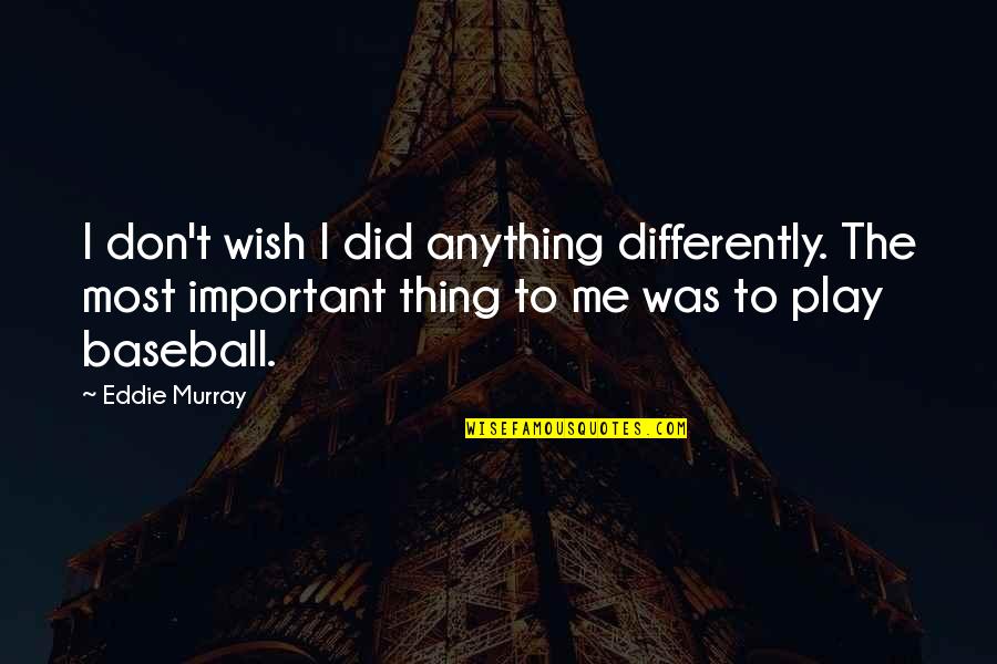 Wish I Was Important To You Quotes By Eddie Murray: I don't wish I did anything differently. The Wish I Was Important To You Quotes By Eddie Murray: I don't wish I did anything differently. The