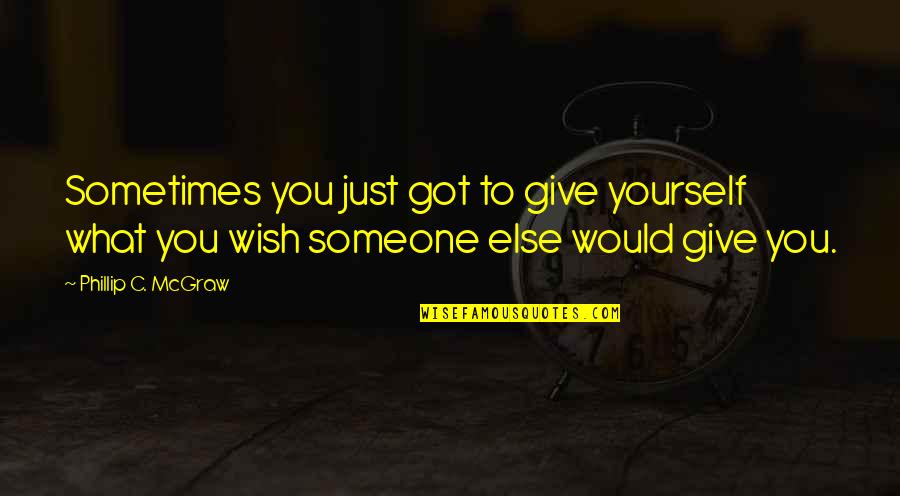 Wish I Was Someone Else Quotes By Phillip C. McGraw: Sometimes you just got to give yourself what