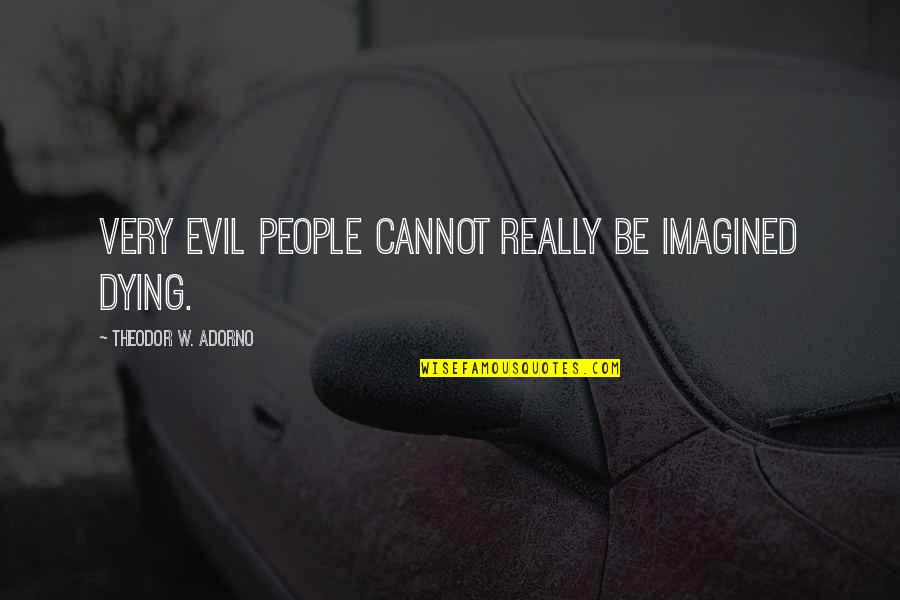 Wish I Was There To Comfort You Quotes By Theodor W. Adorno: Very evil people cannot really be imagined dying.