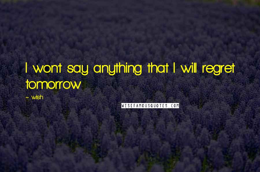 Wish quotes: I won't say anything that I will regret tomorrow