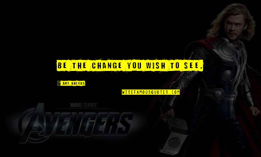 Wish To See You Quotes By Amy Ahlers: Be the change you wish to see. Wish To See You Quotes By Amy Ahlers: Be the change you wish to see.