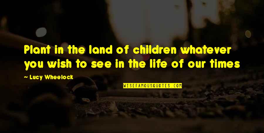 Wish To See You Quotes By Lucy Wheelock: Plant in the land of children whatever you