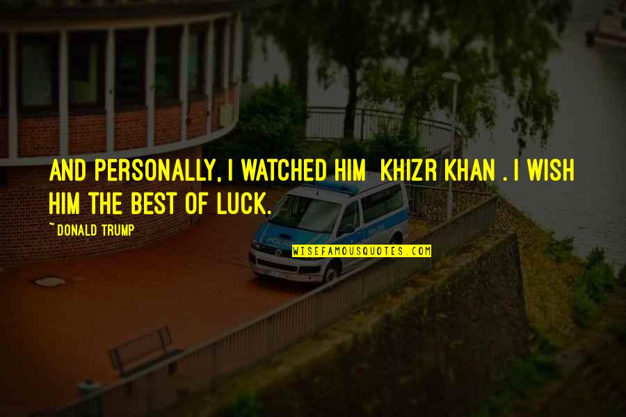 Wish Us Luck Quotes By Donald Trump: And personally, I watched him [Khizr Khan]. I