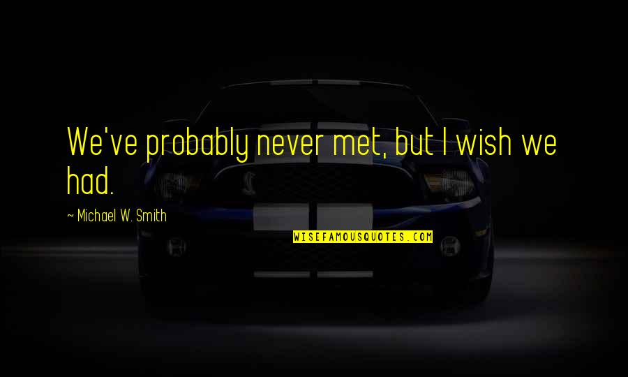 Wish We Never Met Quotes By Michael W. Smith: We've probably never met, but I wish we Wish We Never Met Quotes By Michael W. Smith: We've probably never met, but I wish we