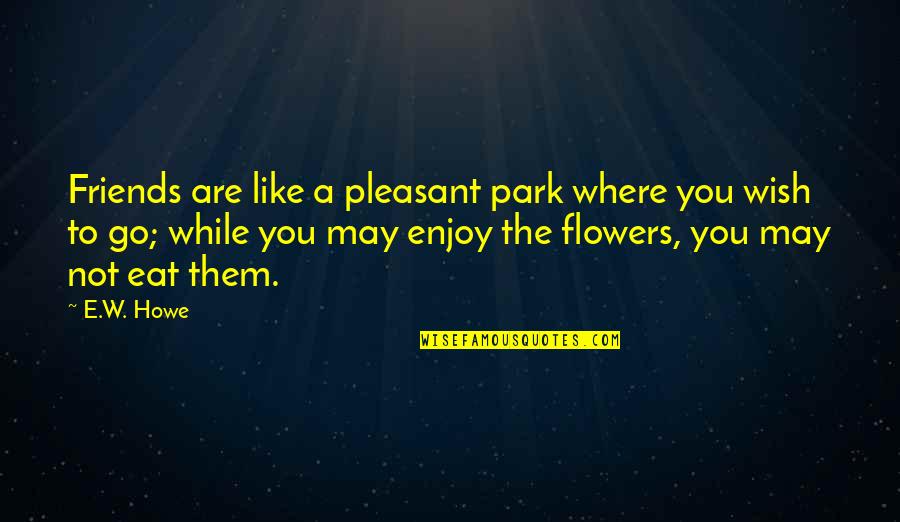 Wish We Were Friends Quotes By E.W. Howe: Friends are like a pleasant park where you