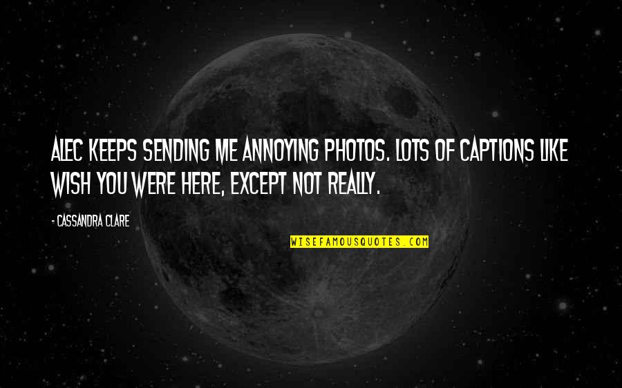 Wish You Are Here Quotes By Cassandra Clare: Alec keeps sending me annoying photos. Lots of Wish You Are Here Quotes By Cassandra Clare: Alec keeps sending me annoying photos. Lots of
