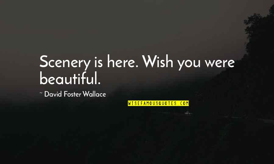 Wish You Are Here Quotes By David Foster Wallace: Scenery is here. Wish you were beautiful. Wish You Are Here Quotes By David Foster Wallace: Scenery is here. Wish you were beautiful.