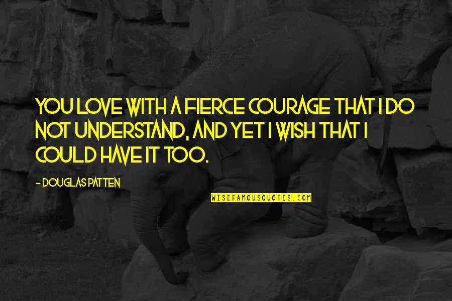 Wish You Could Understand My Love Quotes By Douglas Patten: You love with a fierce courage that I