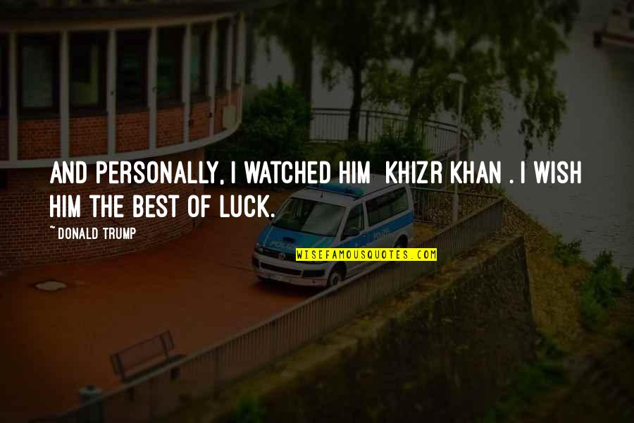 Wish You Luck Quotes By Donald Trump: And personally, I watched him [Khizr Khan]. I