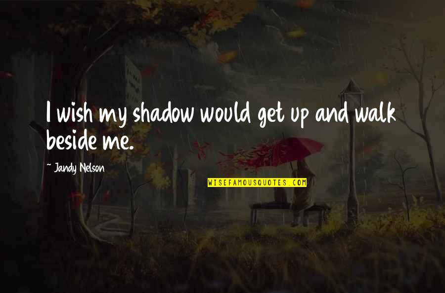 Wish You Were Beside Me Quotes By Jandy Nelson: I wish my shadow would get up and Wish You Were Beside Me Quotes By Jandy Nelson: I wish my shadow would get up and