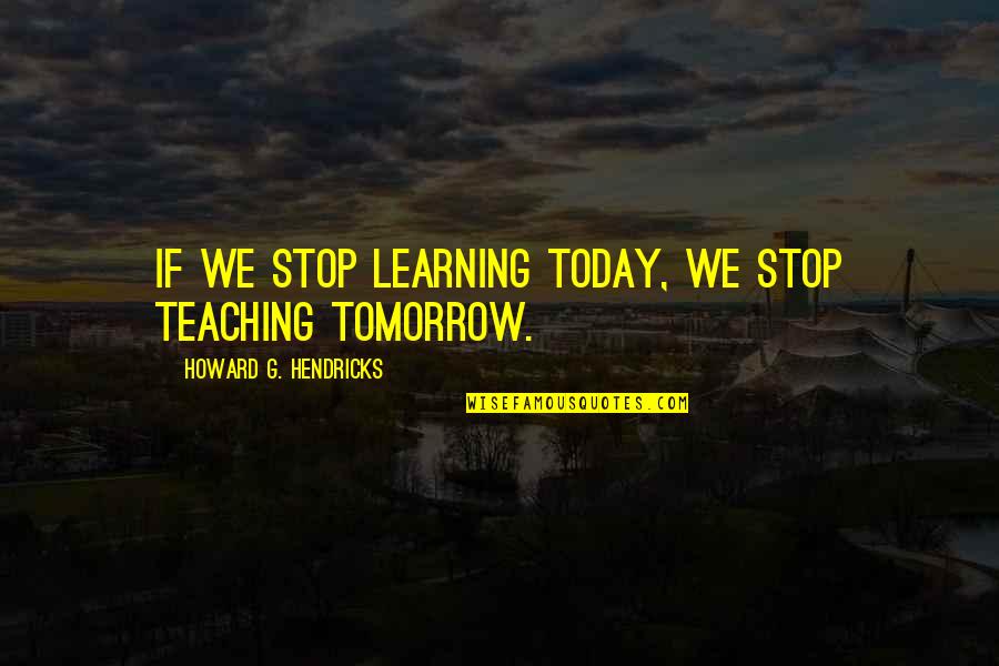 Wishblade Character Quotes By Howard G. Hendricks: If we stop learning today, we stop teaching Wishblade Character Quotes By Howard G. Hendricks: If we stop learning today, we stop teaching