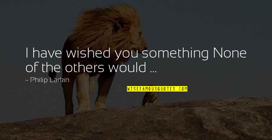 Wished And Wish Quotes By Philip Larkin: I have wished you something None of the Wished And Wish Quotes By Philip Larkin: I have wished you something None of the