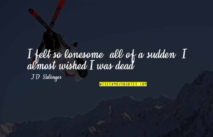 Wished I Was Dead Quotes By J.D. Salinger: I felt so lonesome, all of a sudden. Wished I Was Dead Quotes By J.D. Salinger: I felt so lonesome, all of a sudden.