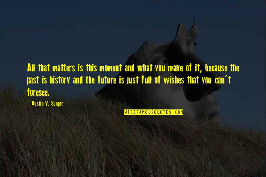 Wishes In Your Future Quotes By Austin V. Songer: All that matters is this moment and what