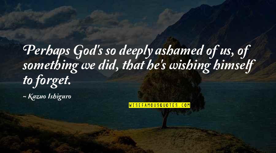 Wishing For Something Quotes By Kazuo Ishiguro: Perhaps God's so deeply ashamed of us, of