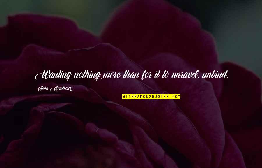 Wishing You Could Tell Someone How You Feel Quotes By John Southcross: Wanting nothing more than for it to unravel,