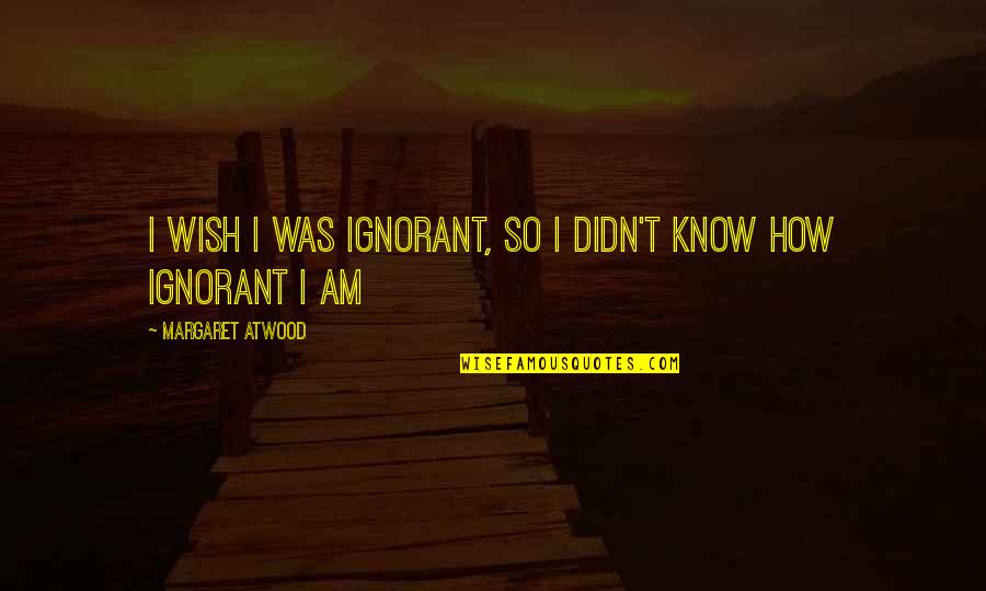 Wish't Quotes By Margaret Atwood: I wish I was ignorant, so I didn't
