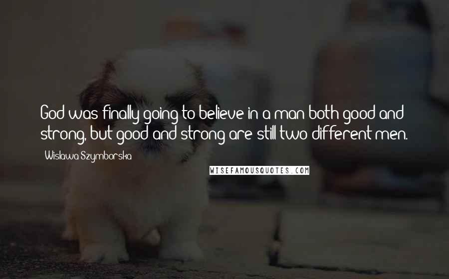 Wislawa Szymborska quotes: God was finally going to believe in a man both good and strong, but good and strong are still two different men.