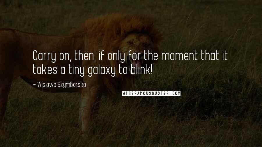 Wislawa Szymborska quotes: Carry on, then, if only for the moment that it takes a tiny galaxy to blink!