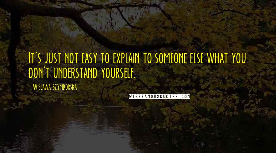 Wislawa Szymborska quotes: It's just not easy to explain to someone else what you don't understand yourself.