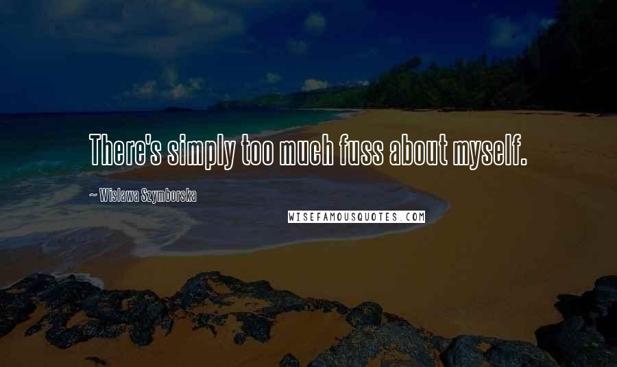 Wislawa Szymborska quotes: There's simply too much fuss about myself.