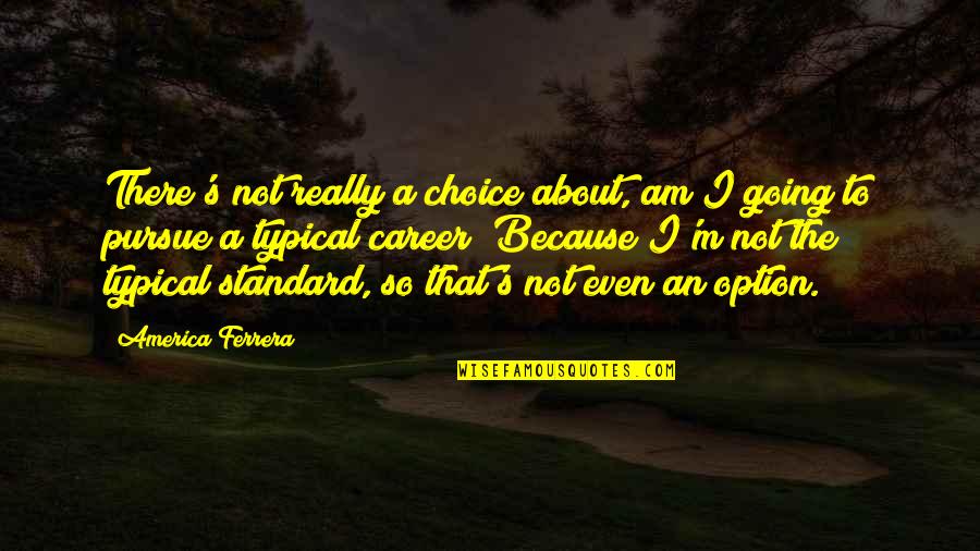 Wisman Appliances Quotes By America Ferrera: There's not really a choice about, am I