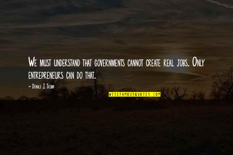 Witchers Cove Quotes By Donald J. Trump: We must understand that governments cannot create real Witchers Cove Quotes By Donald J. Trump: We must understand that governments cannot create real