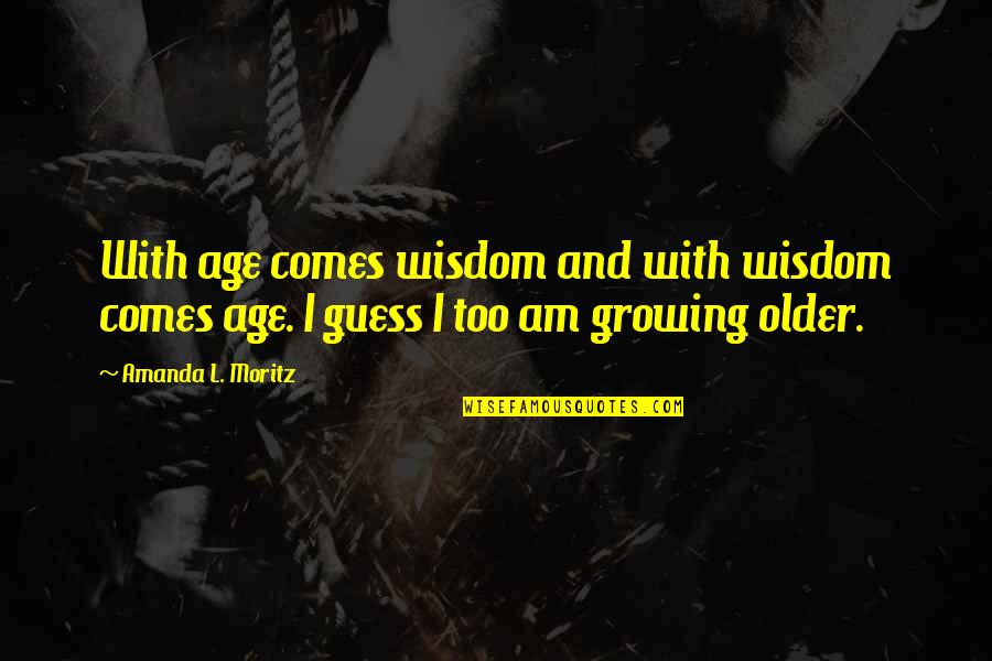 With Age Comes Quotes By Amanda L. Moritz: With age comes wisdom and with wisdom comes