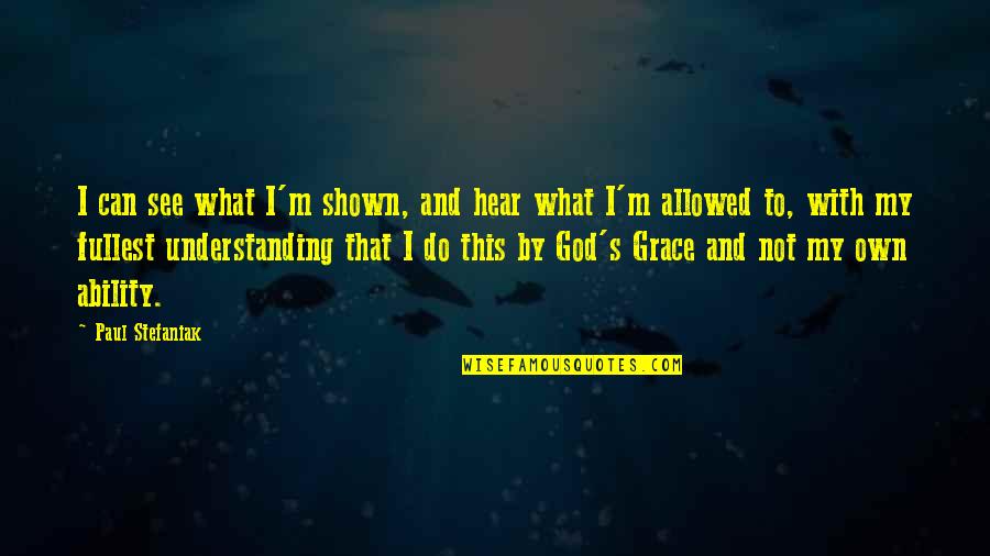 With God's Grace Quotes By Paul Stefaniak: I can see what I'm shown, and hear