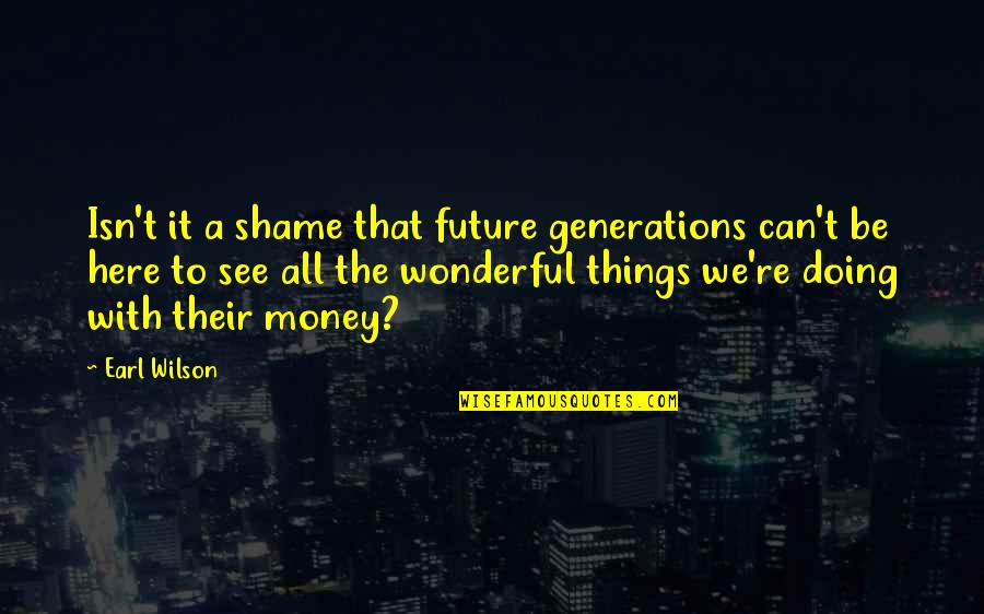 With Money Quotes By Earl Wilson: Isn't it a shame that future generations can't With Money Quotes By Earl Wilson: Isn't it a shame that future generations can't