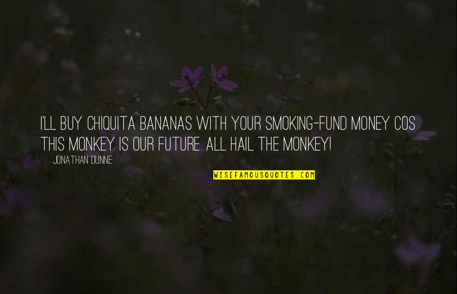 With Money Quotes By Jonathan Dunne: I'll buy Chiquita bananas with your smoking-fund money With Money Quotes By Jonathan Dunne: I'll buy Chiquita bananas with your smoking-fund money