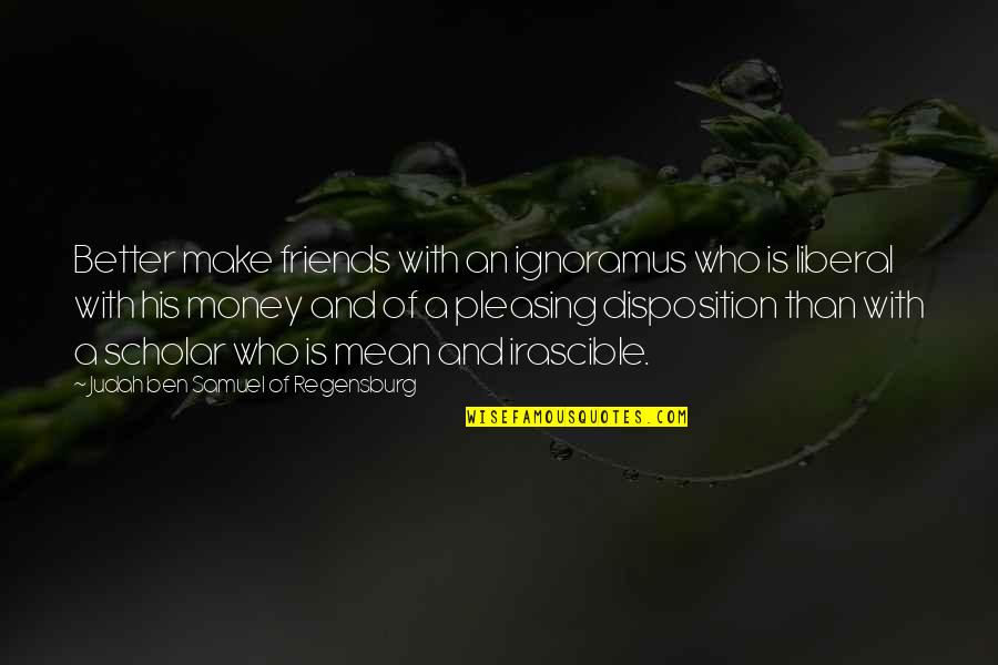 With Money Quotes By Judah Ben Samuel Of Regensburg: Better make friends with an ignoramus who is With Money Quotes By Judah Ben Samuel Of Regensburg: Better make friends with an ignoramus who is